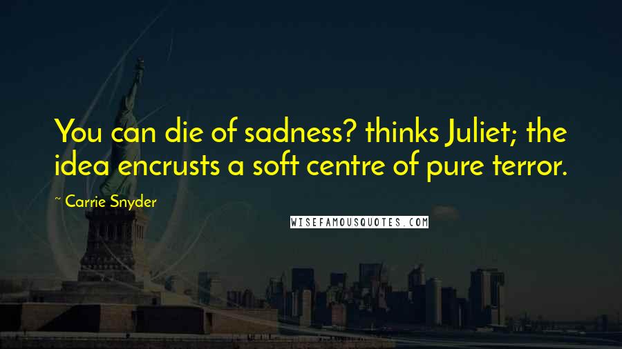 Carrie Snyder Quotes: You can die of sadness? thinks Juliet; the idea encrusts a soft centre of pure terror.