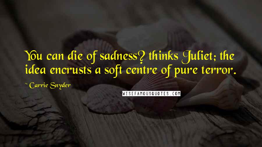 Carrie Snyder Quotes: You can die of sadness? thinks Juliet; the idea encrusts a soft centre of pure terror.