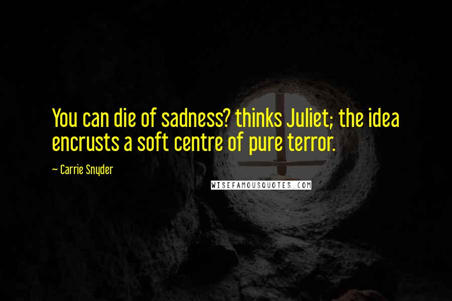 Carrie Snyder Quotes: You can die of sadness? thinks Juliet; the idea encrusts a soft centre of pure terror.