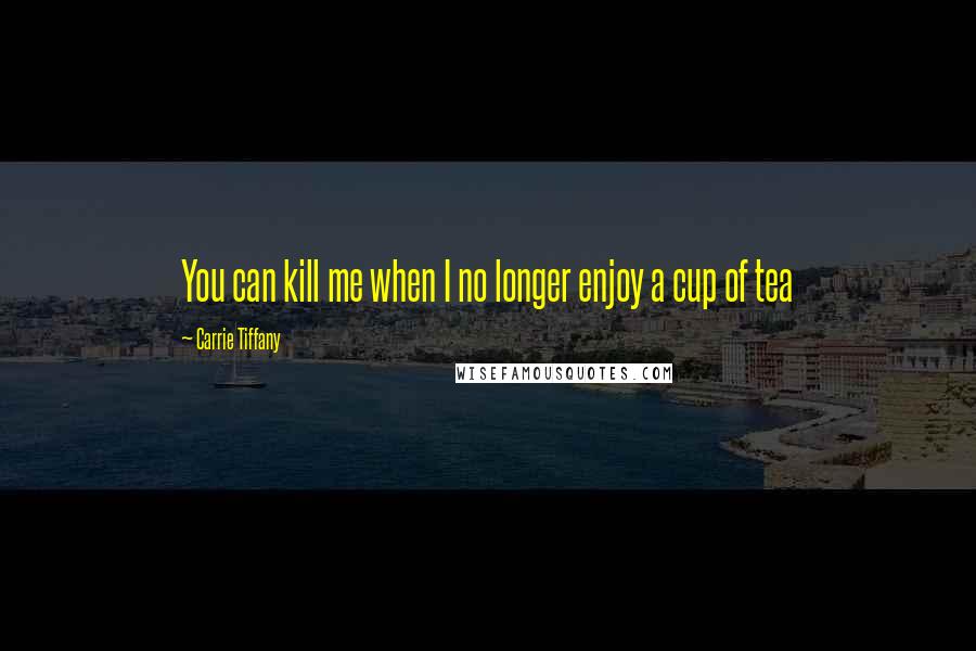 Carrie Tiffany Quotes: You can kill me when I no longer enjoy a cup of tea