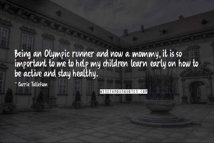 Carrie Tollefson Quotes: Being an Olympic runner and now a mommy, it is so important to me to help my children learn early on how to be active and stay healthy.