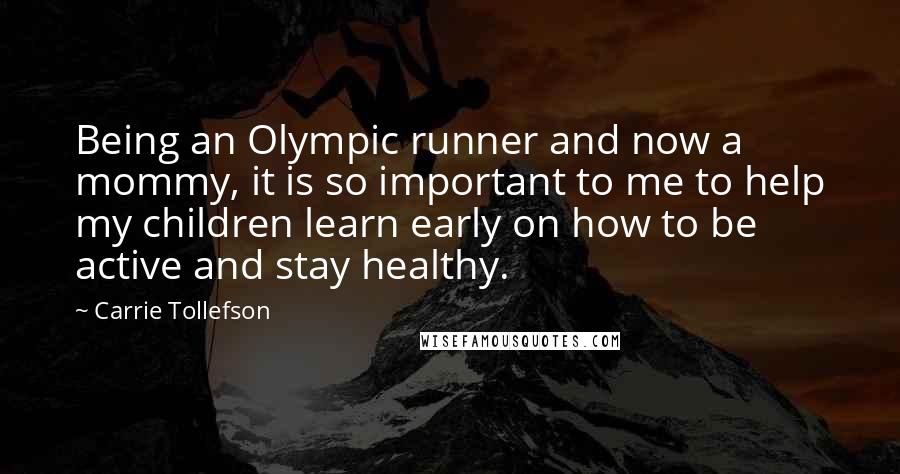 Carrie Tollefson Quotes: Being an Olympic runner and now a mommy, it is so important to me to help my children learn early on how to be active and stay healthy.