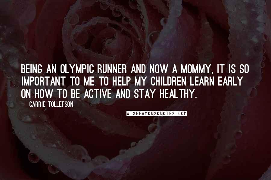 Carrie Tollefson Quotes: Being an Olympic runner and now a mommy, it is so important to me to help my children learn early on how to be active and stay healthy.