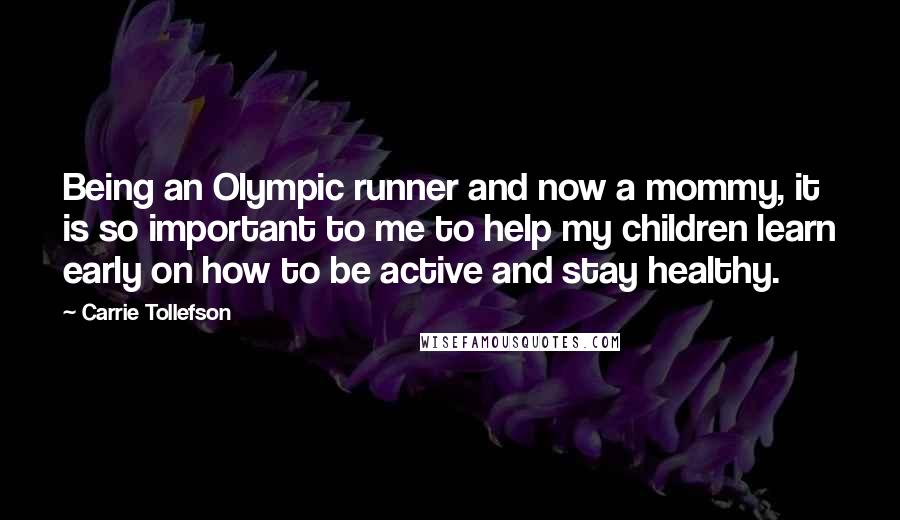 Carrie Tollefson Quotes: Being an Olympic runner and now a mommy, it is so important to me to help my children learn early on how to be active and stay healthy.