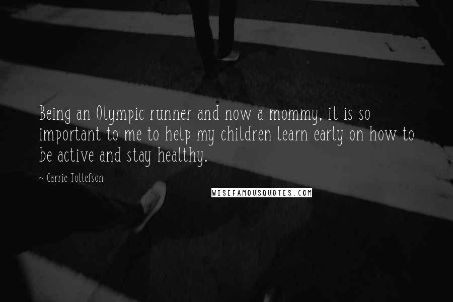 Carrie Tollefson Quotes: Being an Olympic runner and now a mommy, it is so important to me to help my children learn early on how to be active and stay healthy.