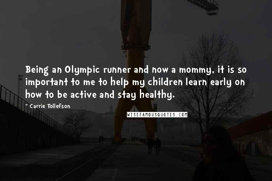 Carrie Tollefson Quotes: Being an Olympic runner and now a mommy, it is so important to me to help my children learn early on how to be active and stay healthy.