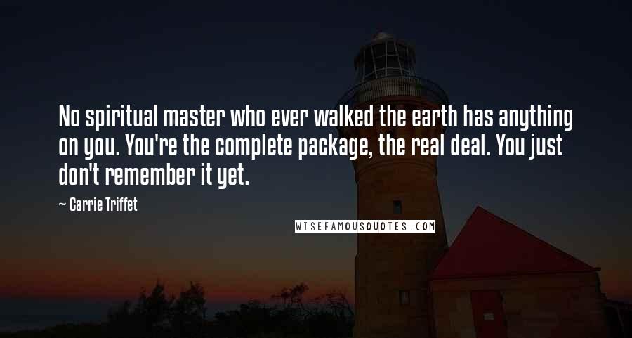 Carrie Triffet Quotes: No spiritual master who ever walked the earth has anything on you. You're the complete package, the real deal. You just don't remember it yet.