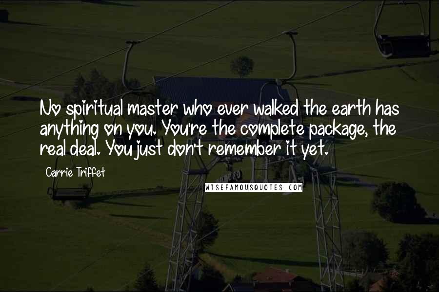 Carrie Triffet Quotes: No spiritual master who ever walked the earth has anything on you. You're the complete package, the real deal. You just don't remember it yet.