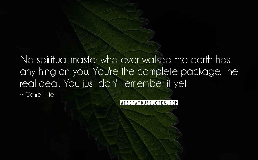 Carrie Triffet Quotes: No spiritual master who ever walked the earth has anything on you. You're the complete package, the real deal. You just don't remember it yet.