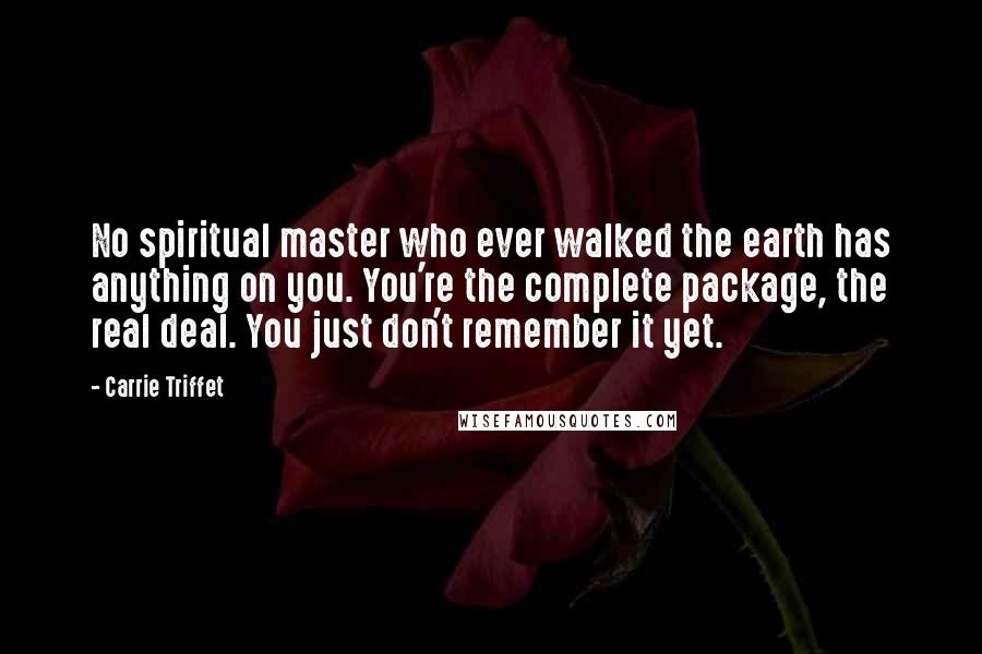 Carrie Triffet Quotes: No spiritual master who ever walked the earth has anything on you. You're the complete package, the real deal. You just don't remember it yet.