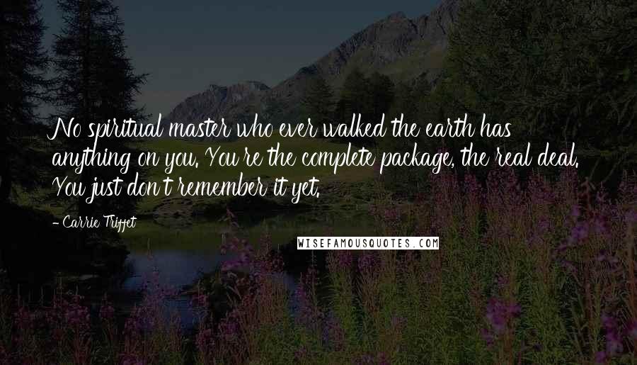 Carrie Triffet Quotes: No spiritual master who ever walked the earth has anything on you. You're the complete package, the real deal. You just don't remember it yet.