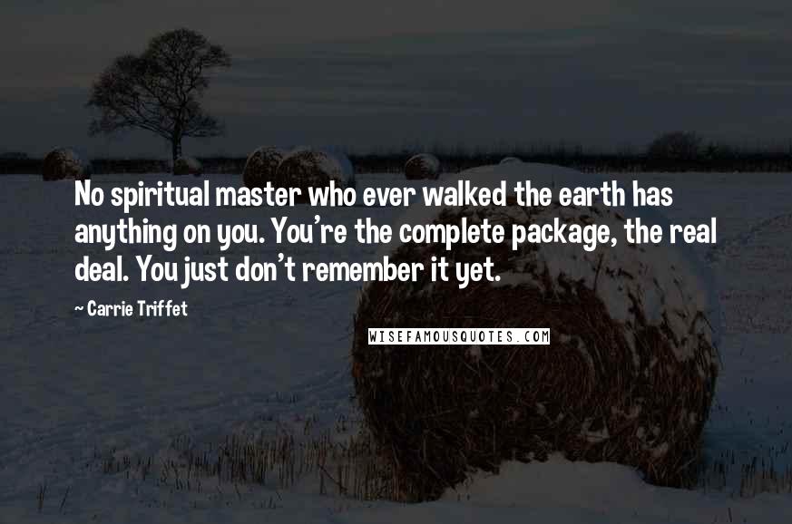 Carrie Triffet Quotes: No spiritual master who ever walked the earth has anything on you. You're the complete package, the real deal. You just don't remember it yet.
