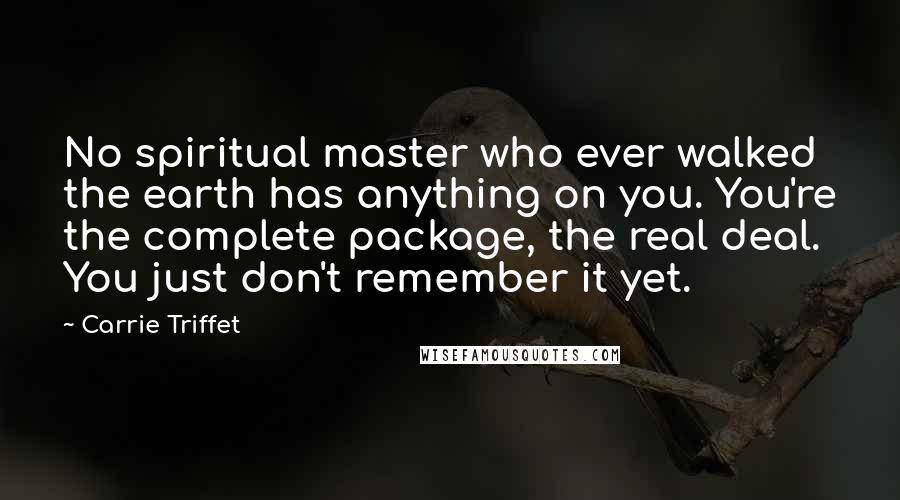 Carrie Triffet Quotes: No spiritual master who ever walked the earth has anything on you. You're the complete package, the real deal. You just don't remember it yet.