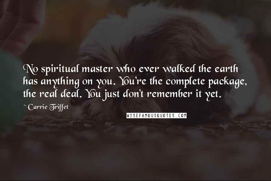 Carrie Triffet Quotes: No spiritual master who ever walked the earth has anything on you. You're the complete package, the real deal. You just don't remember it yet.