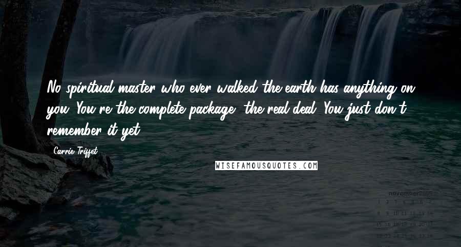 Carrie Triffet Quotes: No spiritual master who ever walked the earth has anything on you. You're the complete package, the real deal. You just don't remember it yet.