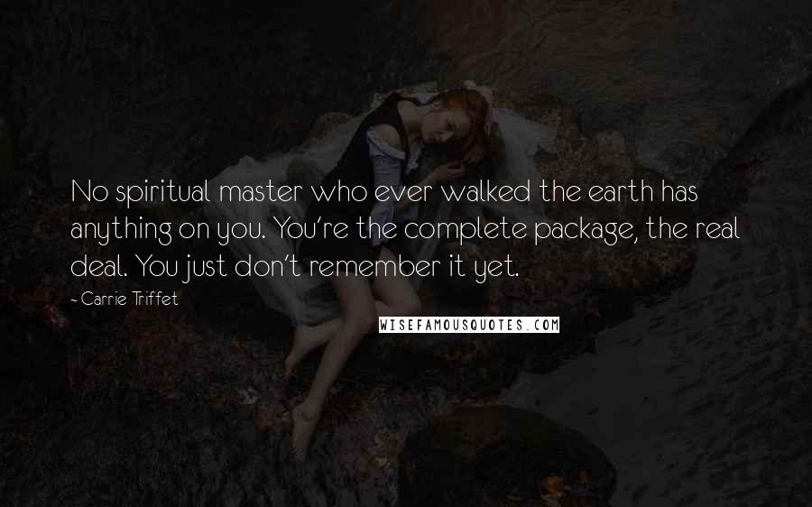 Carrie Triffet Quotes: No spiritual master who ever walked the earth has anything on you. You're the complete package, the real deal. You just don't remember it yet.