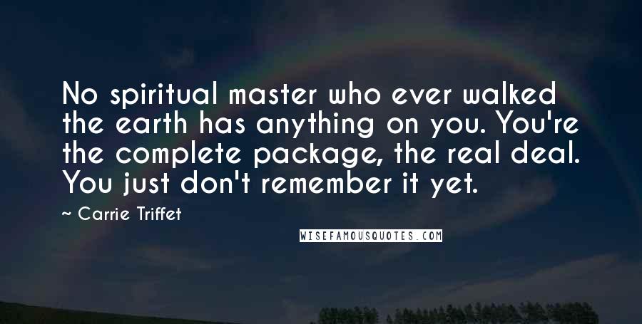 Carrie Triffet Quotes: No spiritual master who ever walked the earth has anything on you. You're the complete package, the real deal. You just don't remember it yet.