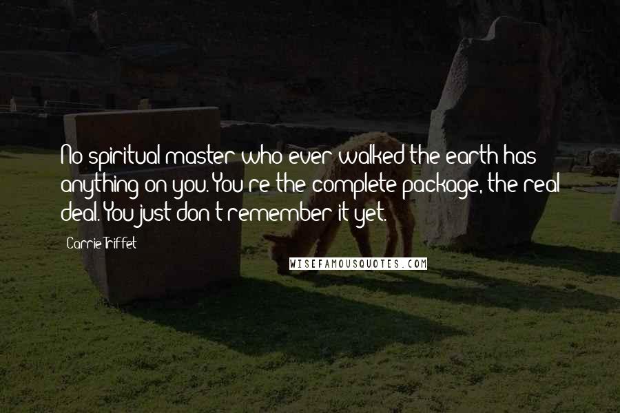 Carrie Triffet Quotes: No spiritual master who ever walked the earth has anything on you. You're the complete package, the real deal. You just don't remember it yet.