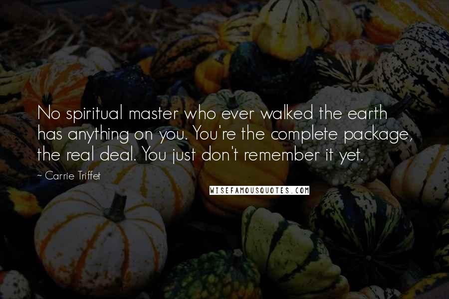 Carrie Triffet Quotes: No spiritual master who ever walked the earth has anything on you. You're the complete package, the real deal. You just don't remember it yet.