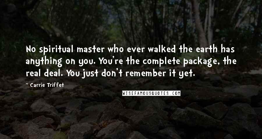 Carrie Triffet Quotes: No spiritual master who ever walked the earth has anything on you. You're the complete package, the real deal. You just don't remember it yet.