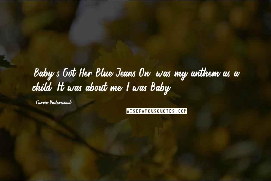 Carrie Underwood Quotes: 'Baby's Got Her Blue Jeans On' was my anthem as a child. It was about me. I was Baby.