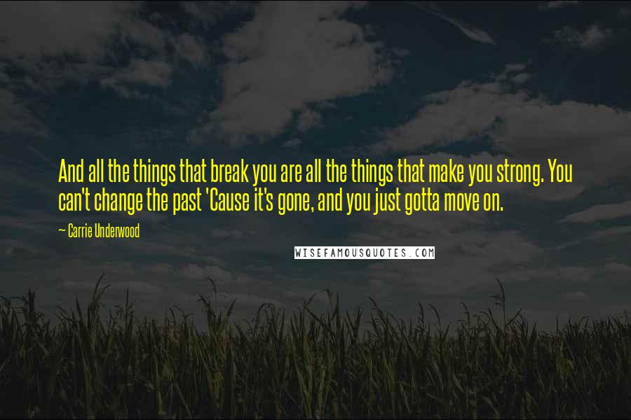 Carrie Underwood Quotes: And all the things that break you are all the things that make you strong. You can't change the past 'Cause it's gone, and you just gotta move on.