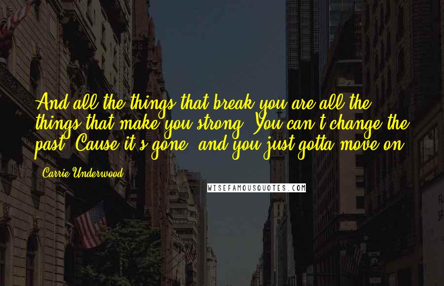 Carrie Underwood Quotes: And all the things that break you are all the things that make you strong. You can't change the past 'Cause it's gone, and you just gotta move on.