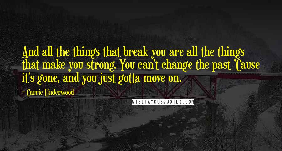 Carrie Underwood Quotes: And all the things that break you are all the things that make you strong. You can't change the past 'Cause it's gone, and you just gotta move on.