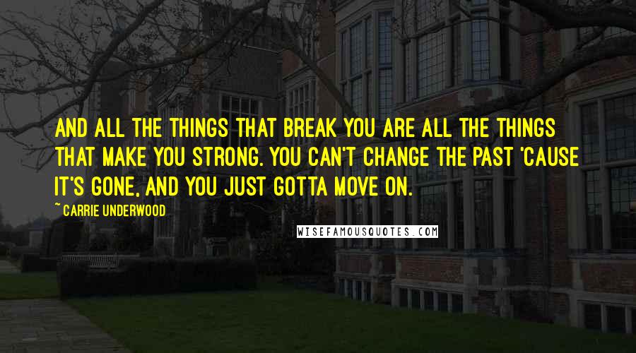 Carrie Underwood Quotes: And all the things that break you are all the things that make you strong. You can't change the past 'Cause it's gone, and you just gotta move on.