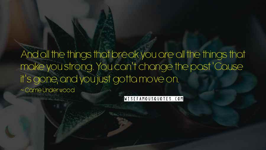 Carrie Underwood Quotes: And all the things that break you are all the things that make you strong. You can't change the past 'Cause it's gone, and you just gotta move on.