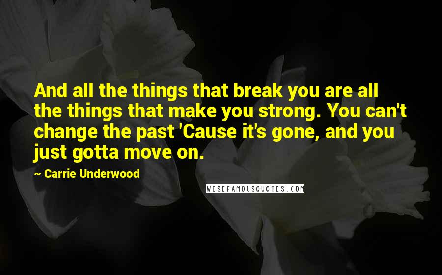 Carrie Underwood Quotes: And all the things that break you are all the things that make you strong. You can't change the past 'Cause it's gone, and you just gotta move on.