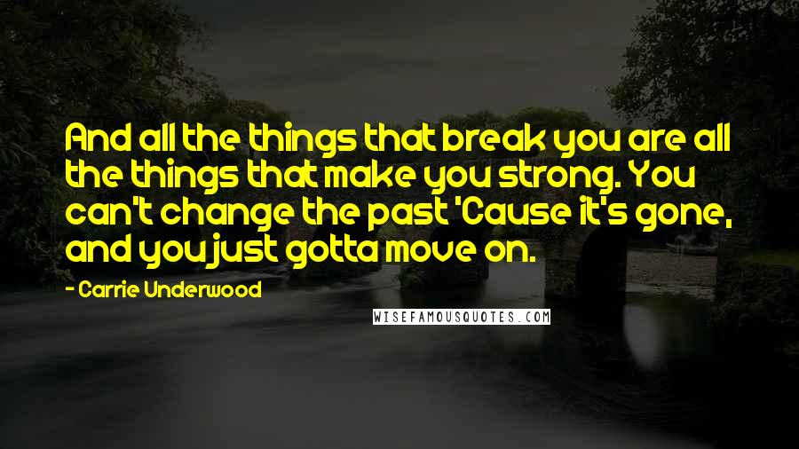 Carrie Underwood Quotes: And all the things that break you are all the things that make you strong. You can't change the past 'Cause it's gone, and you just gotta move on.