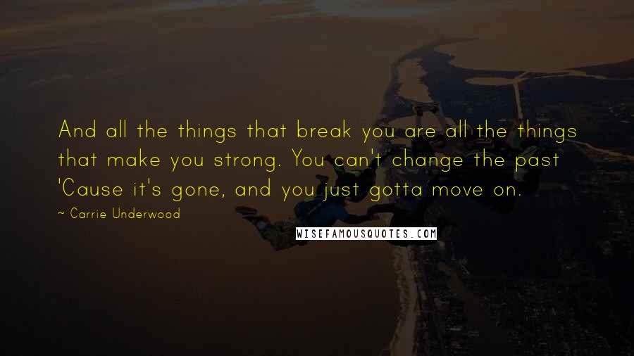 Carrie Underwood Quotes: And all the things that break you are all the things that make you strong. You can't change the past 'Cause it's gone, and you just gotta move on.