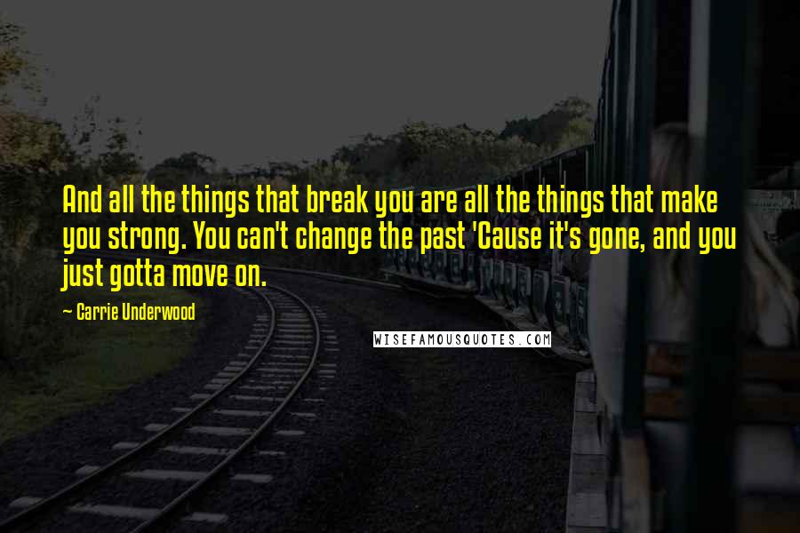 Carrie Underwood Quotes: And all the things that break you are all the things that make you strong. You can't change the past 'Cause it's gone, and you just gotta move on.