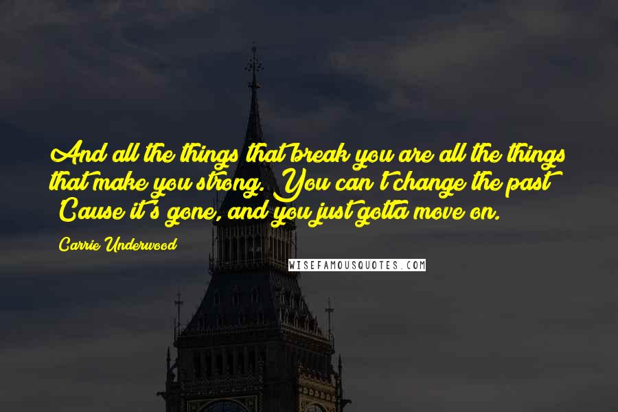 Carrie Underwood Quotes: And all the things that break you are all the things that make you strong. You can't change the past 'Cause it's gone, and you just gotta move on.