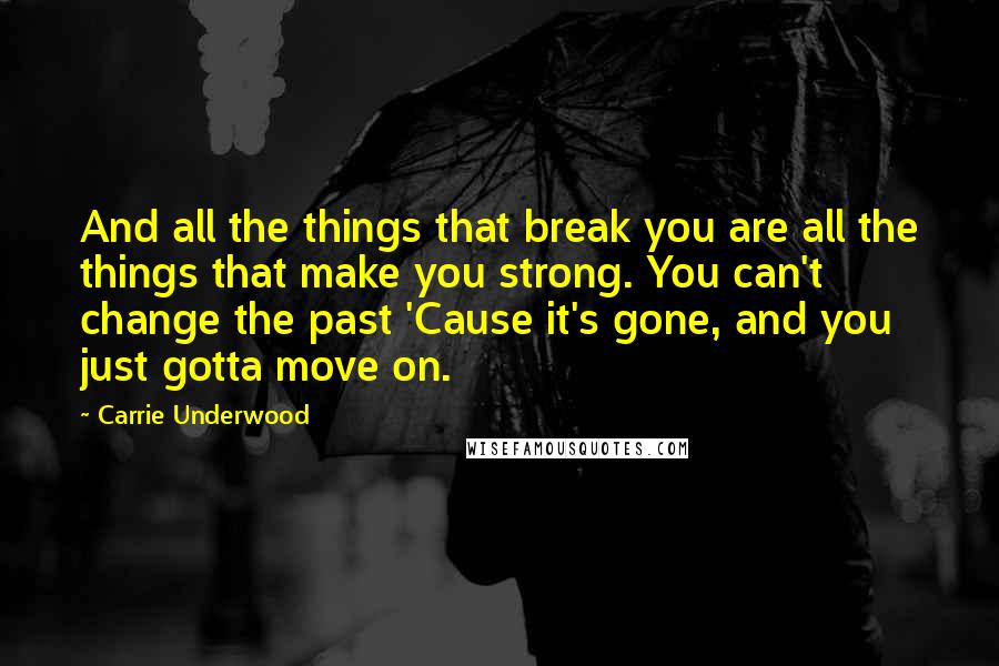 Carrie Underwood Quotes: And all the things that break you are all the things that make you strong. You can't change the past 'Cause it's gone, and you just gotta move on.