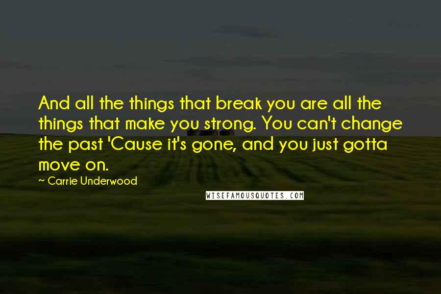 Carrie Underwood Quotes: And all the things that break you are all the things that make you strong. You can't change the past 'Cause it's gone, and you just gotta move on.