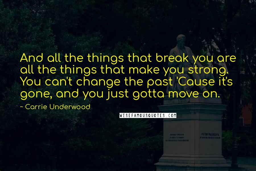 Carrie Underwood Quotes: And all the things that break you are all the things that make you strong. You can't change the past 'Cause it's gone, and you just gotta move on.