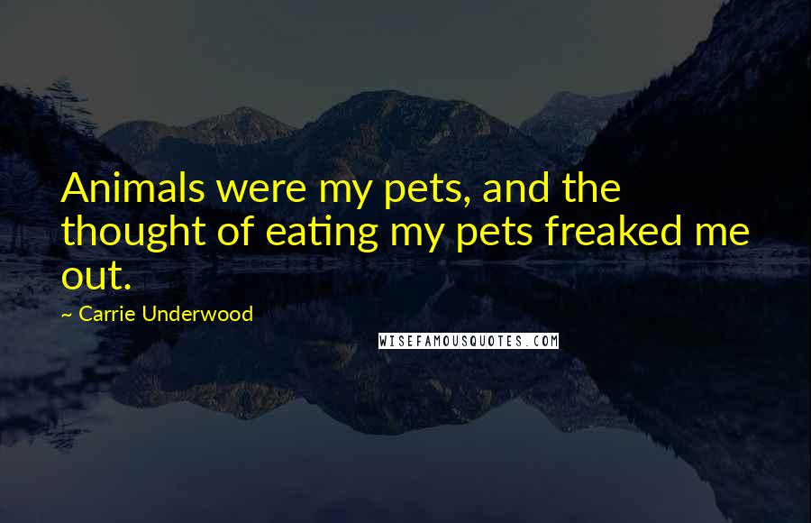 Carrie Underwood Quotes: Animals were my pets, and the thought of eating my pets freaked me out.