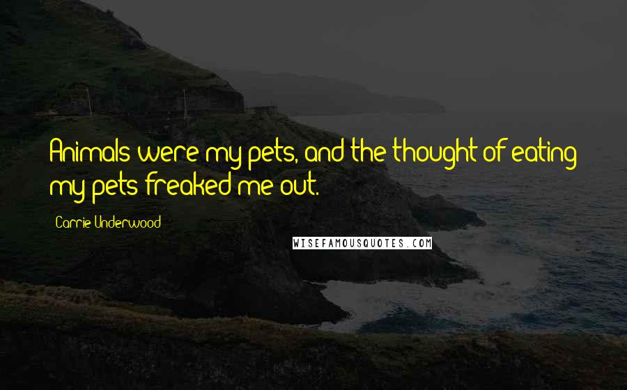 Carrie Underwood Quotes: Animals were my pets, and the thought of eating my pets freaked me out.