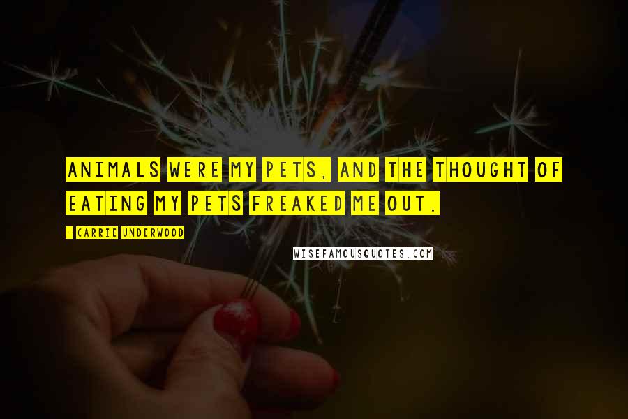 Carrie Underwood Quotes: Animals were my pets, and the thought of eating my pets freaked me out.