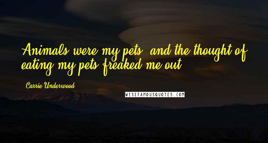 Carrie Underwood Quotes: Animals were my pets, and the thought of eating my pets freaked me out.