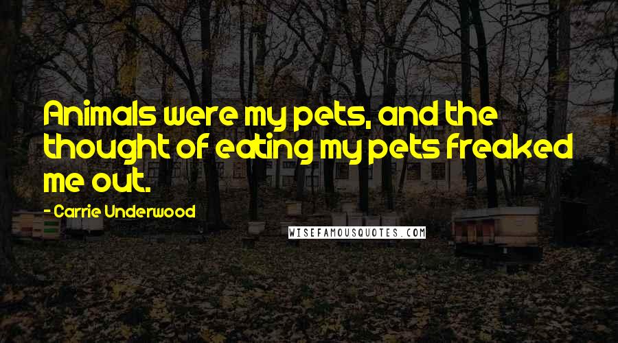 Carrie Underwood Quotes: Animals were my pets, and the thought of eating my pets freaked me out.