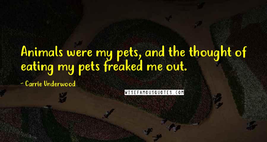 Carrie Underwood Quotes: Animals were my pets, and the thought of eating my pets freaked me out.