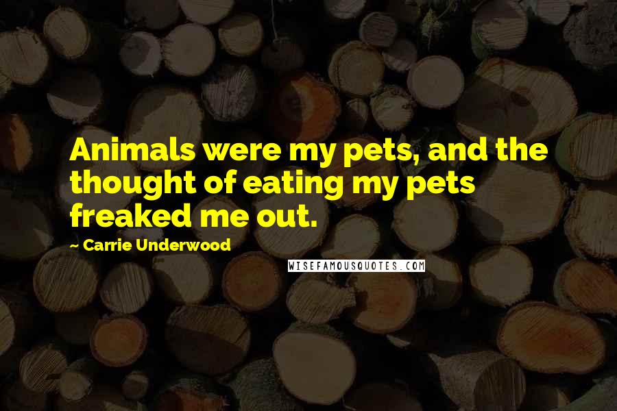 Carrie Underwood Quotes: Animals were my pets, and the thought of eating my pets freaked me out.