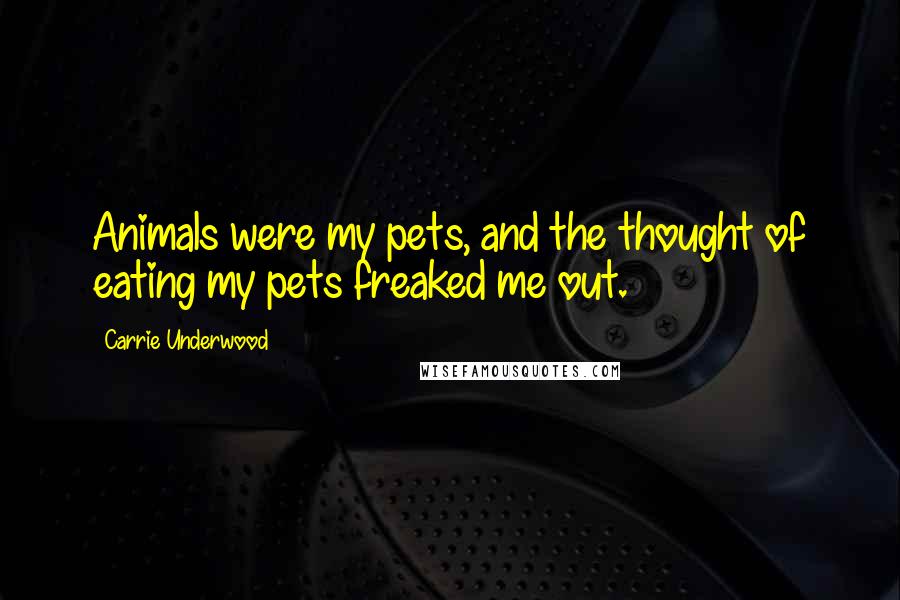 Carrie Underwood Quotes: Animals were my pets, and the thought of eating my pets freaked me out.