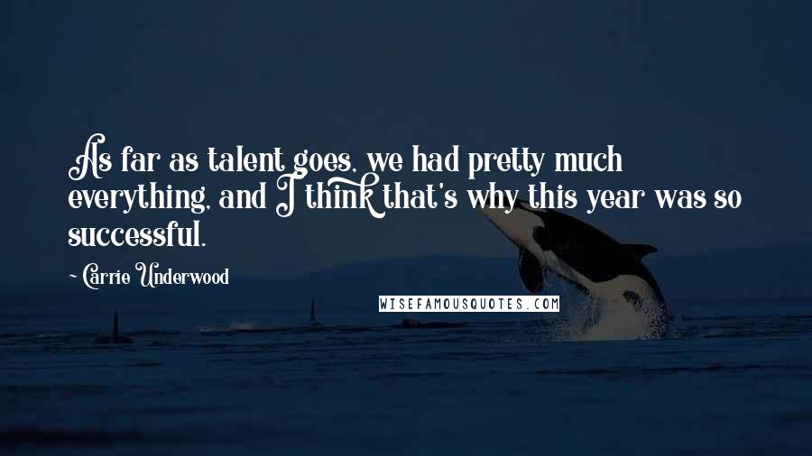 Carrie Underwood Quotes: As far as talent goes, we had pretty much everything, and I think that's why this year was so successful.