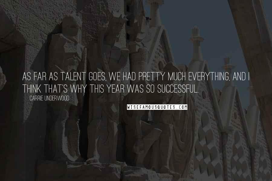 Carrie Underwood Quotes: As far as talent goes, we had pretty much everything, and I think that's why this year was so successful.