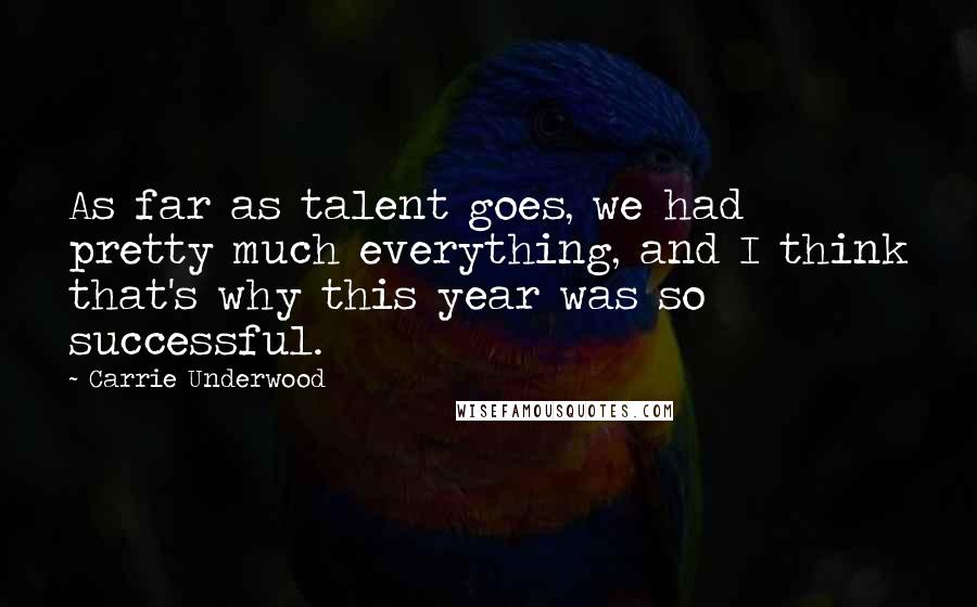 Carrie Underwood Quotes: As far as talent goes, we had pretty much everything, and I think that's why this year was so successful.