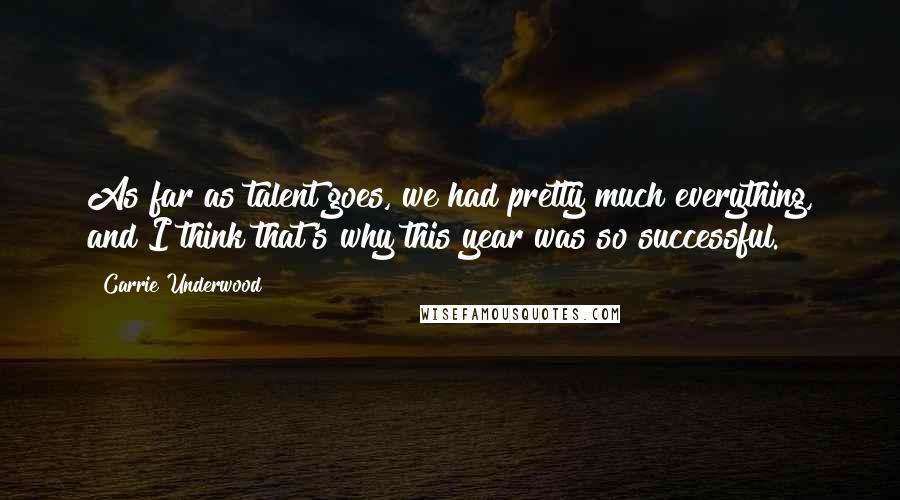 Carrie Underwood Quotes: As far as talent goes, we had pretty much everything, and I think that's why this year was so successful.